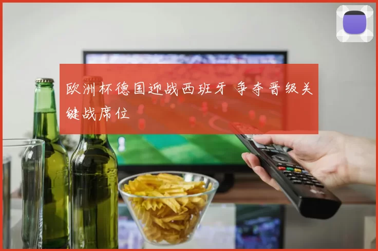 欧洲杯德国迎战西班牙 争夺晋级关键战席位