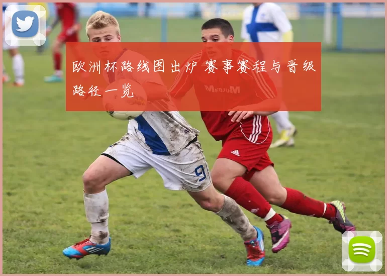 欧洲杯路线图出炉 赛事赛程与晋级路径一览