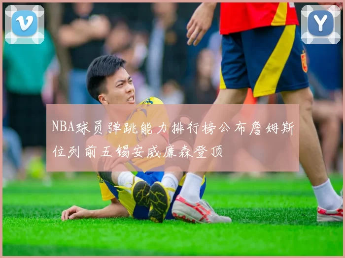 NBA球员弹跳能力排行榜公布詹姆斯位列前五锡安威廉森登顶