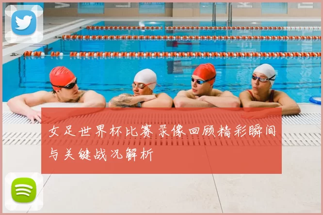 女足世界杯比赛录像回顾精彩瞬间与关键战况解析