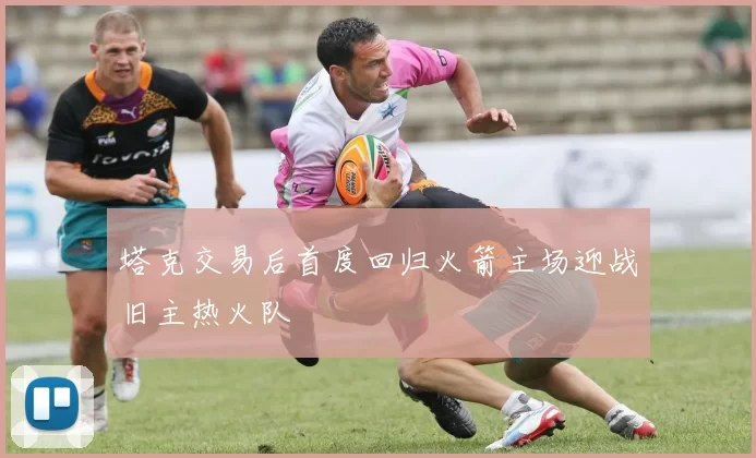 塔克交易后首度回归火箭主场迎战旧主热火队
