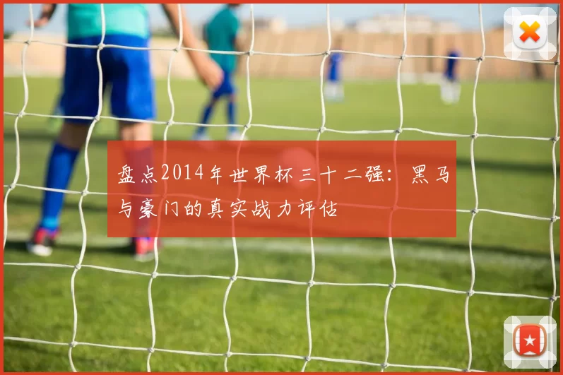 盘点2014年世界杯三十二强:黑马与豪门的真实战力评估