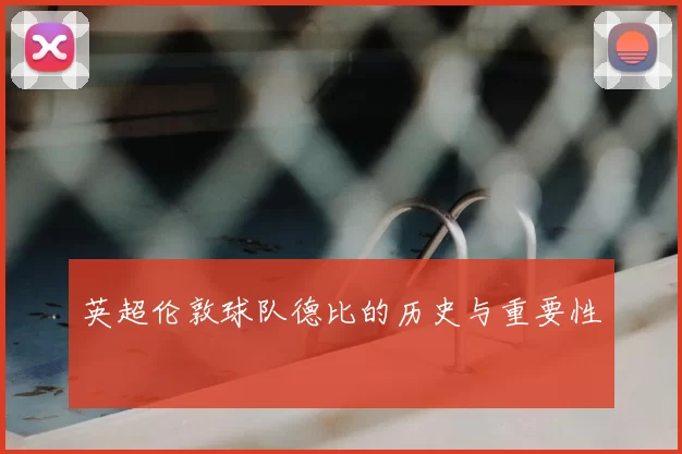 英超伦敦球队德比的历史与重要性