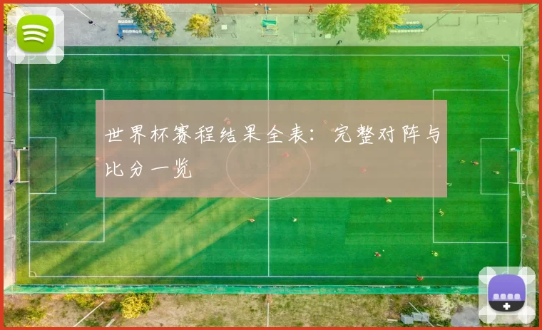 世界杯赛程结果全表：完整对阵与比分一览