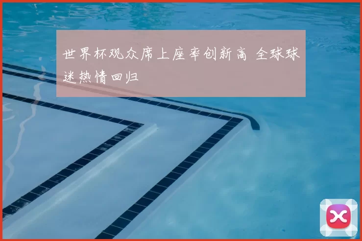 世界杯观众席上座率创新高 全球球迷热情回归