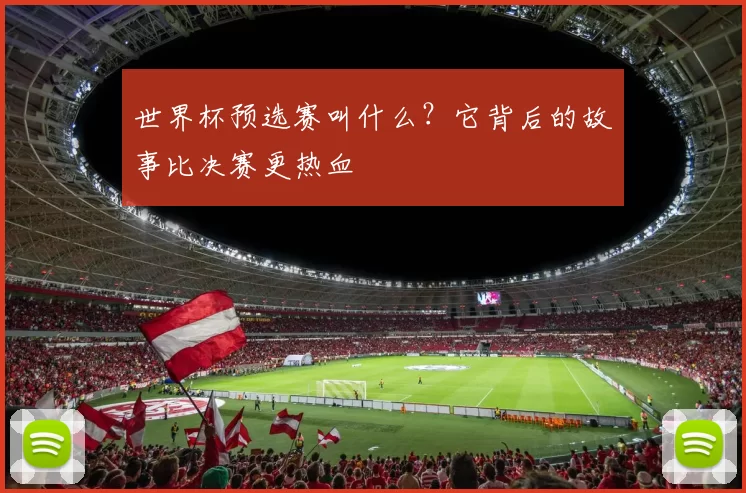 世界杯预选赛叫什么?它背后的故事比决赛更热血