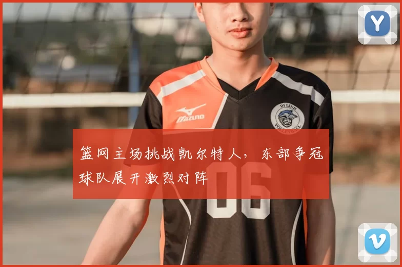 篮网主场挑战凯尔特人,东部争冠球队展开激烈对阵