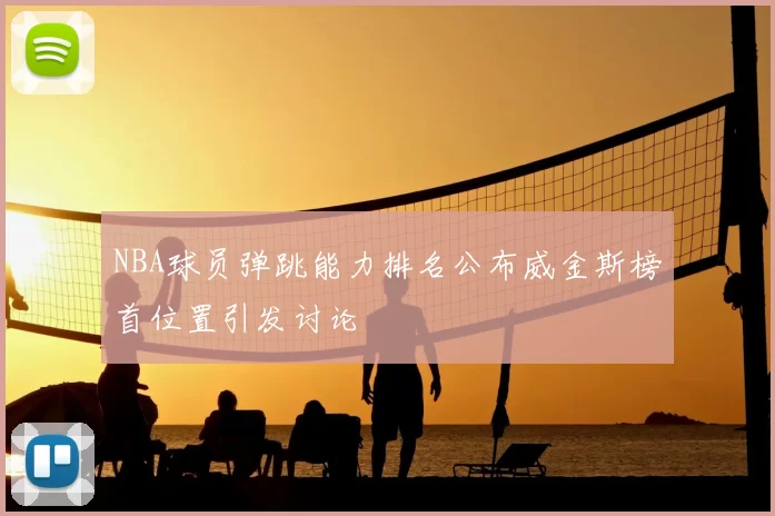 NBA球员弹跳能力排名公布威金斯榜首位置引发讨论
