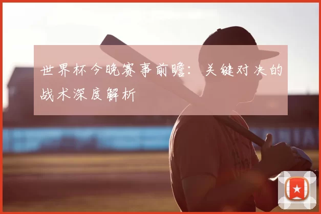 世界杯今晚赛事前瞻：关键对决的战术深度解析