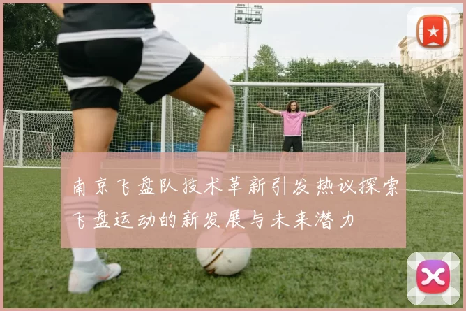 南京飞盘队技术革新引发热议探索飞盘运动的新发展与未来潜力