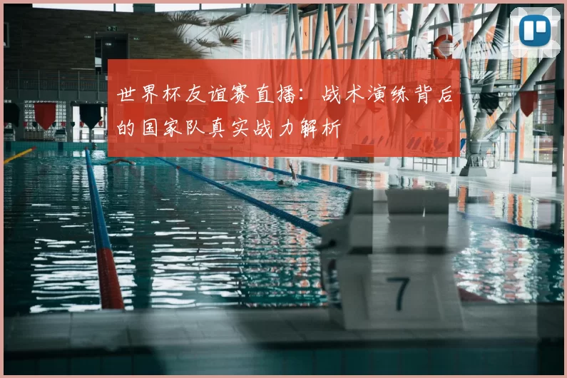 世界杯友谊赛直播：战术演练背后的国家队真实战力解析
