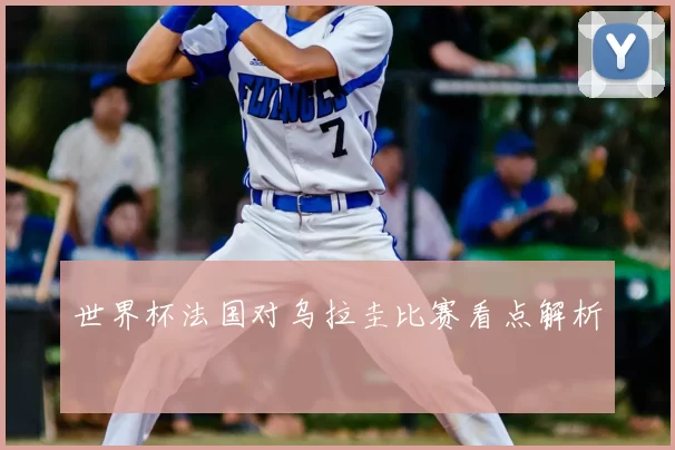 世界杯法国对乌拉圭比赛看点解析