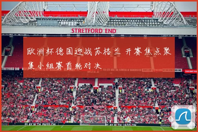 欧洲杯德国迎战苏格兰 开赛焦点聚集小组赛首轮对决