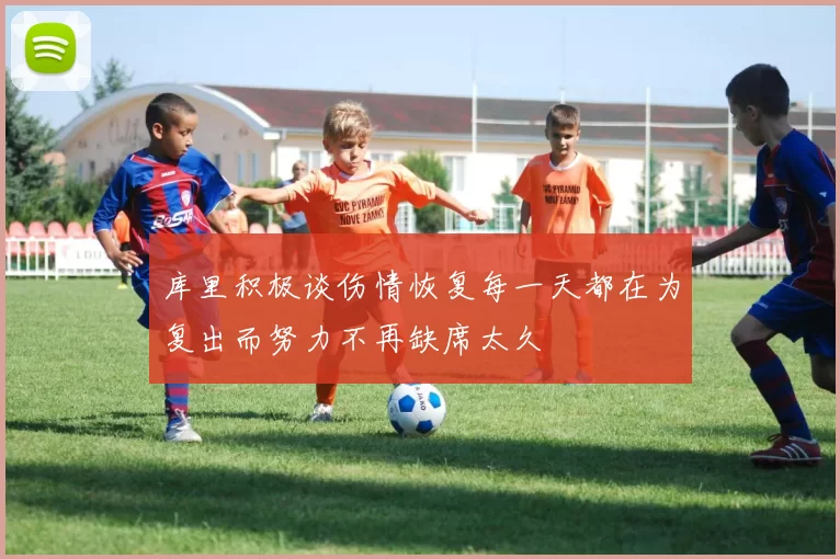 库里积极谈伤情恢复每一天都在为复出而努力不再缺席太久