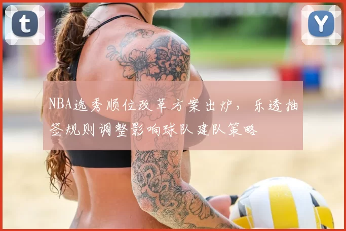 NBA选秀顺位改革方案出炉，乐透抽签规则调整影响球队建队策略