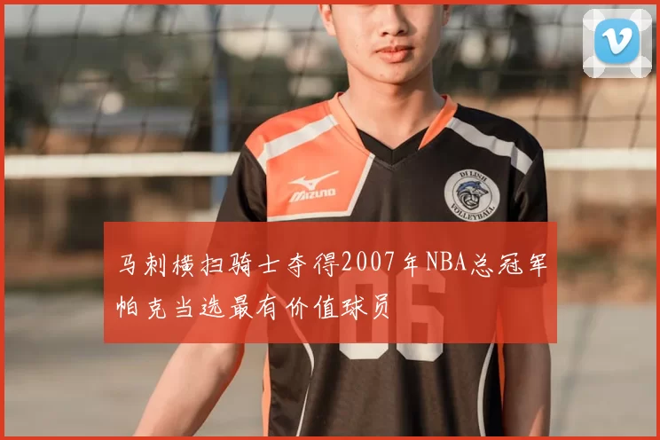 马刺横扫骑士夺得2007年NBA总冠军帕克当选最有价值球员