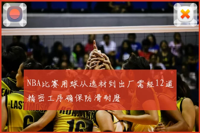 NBA比赛用球从选材到出厂需经12道精密工序确保防滑耐磨