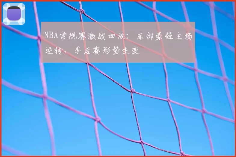 NBA常规赛激战回放：东部豪强主场逆转，季后赛形势生变