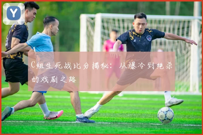 C组生死战比分揭秘:从爆冷到绝杀的戏剧之路