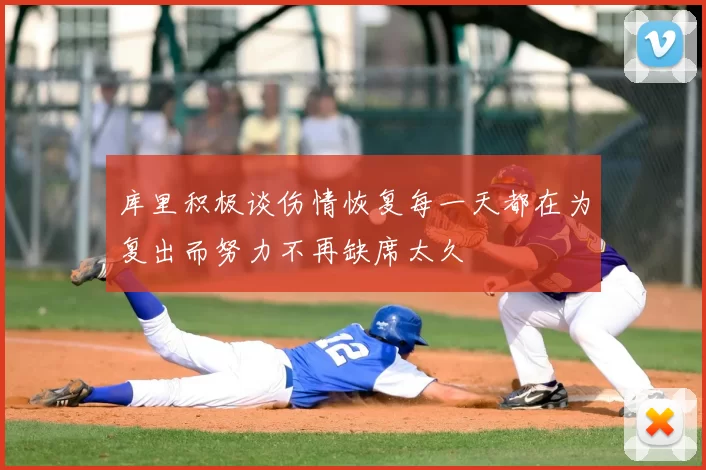 库里积极谈伤情恢复每一天都在为复出而努力不再缺席太久