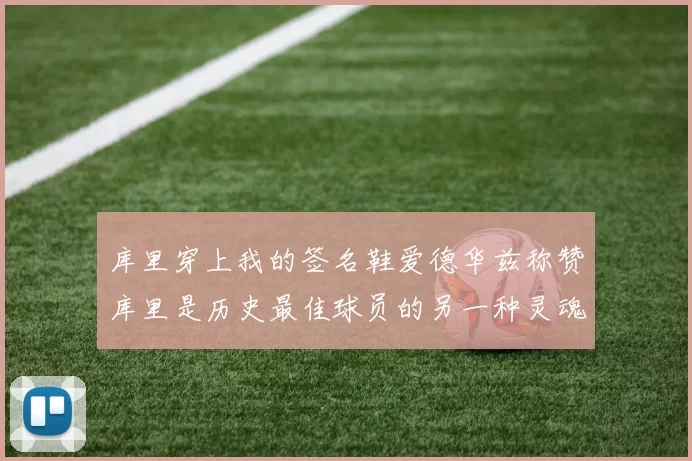 库里穿上我的签名鞋爱德华兹称赞库里是历史最佳球员的另一种灵魂