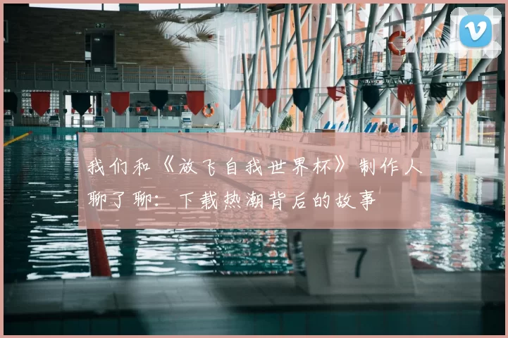 我们和《放飞自我世界杯》制作人聊了聊：下载热潮背后的故事