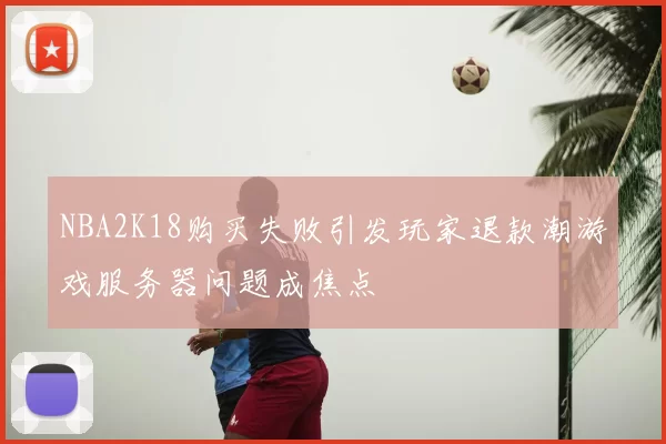 NBA2K18购买失败引发玩家退款潮游戏服务器问题成焦点