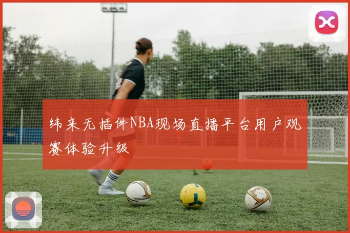 纬来无插件NBA现场直播平台用户观赛体验升级
