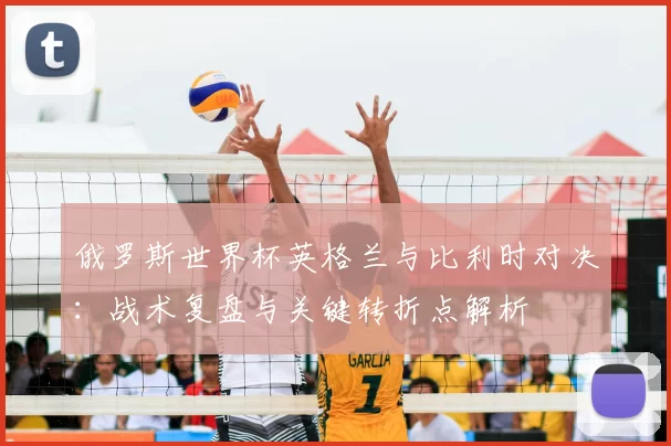 俄罗斯世界杯英格兰与比利时对决：战术复盘与关键转折点解析