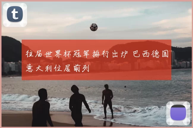 往届世界杯冠军排行出炉 巴西德国意大利位居前列