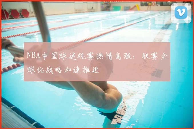 NBA中国球迷观赛热情高涨,联赛全球化战略加速推进