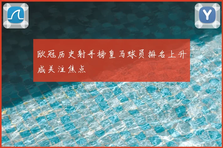 欧冠历史射手榜皇马球员排名上升成关注焦点