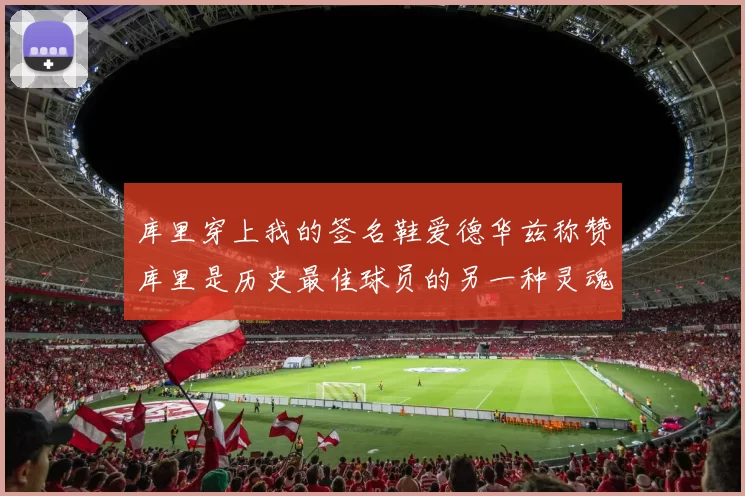 库里穿上我的签名鞋爱德华兹称赞库里是历史最佳球员的另一种灵魂