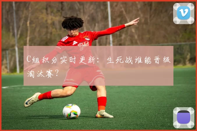 C组积分实时更新：生死战谁能晋级淘汰赛？