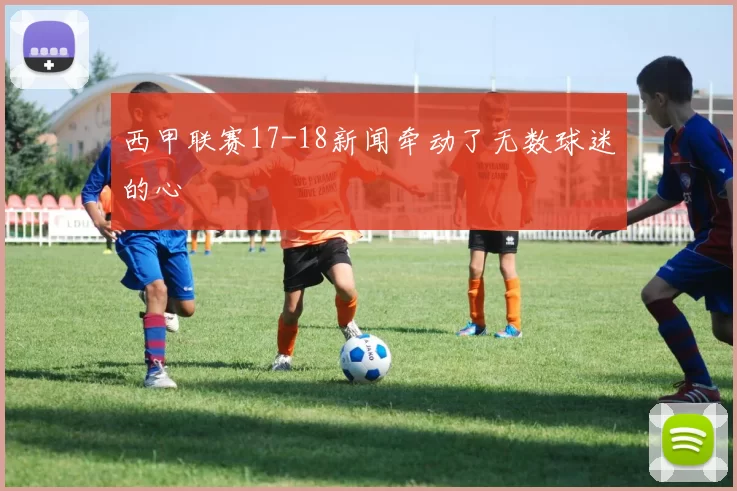 西甲联赛17-18新闻牵动了无数球迷的心