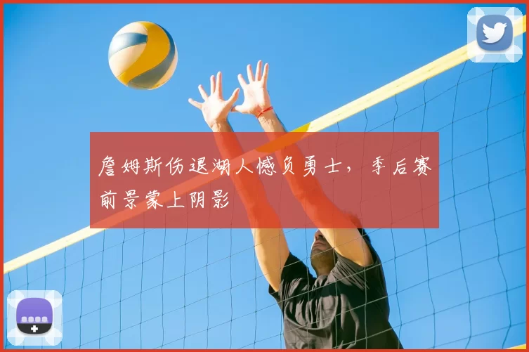 詹姆斯伤退湖人憾负勇士，季后赛前景蒙上阴影