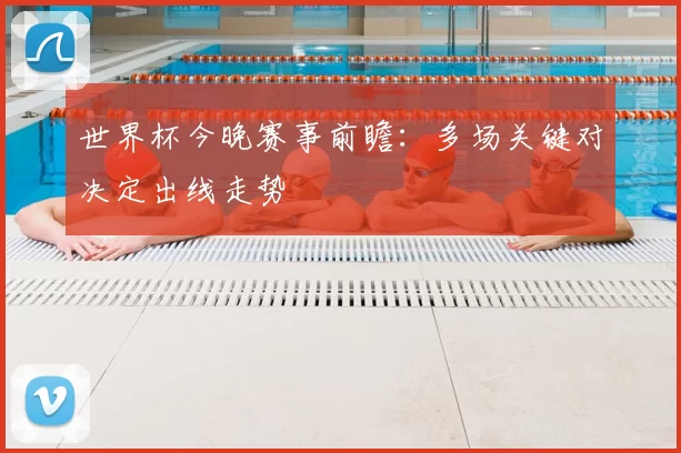 世界杯今晚赛事前瞻:多场关键对决定出线走势