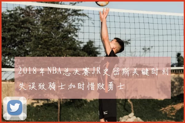 2018年NBA总决赛JR史密斯关键时刻失误致骑士加时惜败勇士