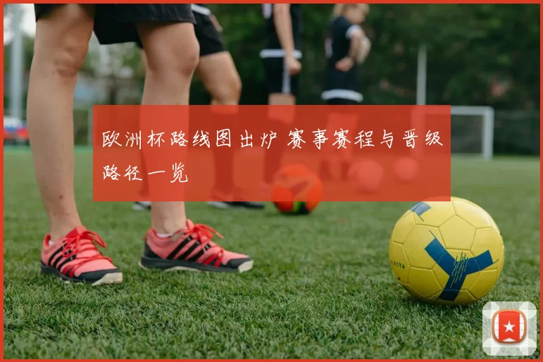 欧洲杯路线图出炉 赛事赛程与晋级路径一览