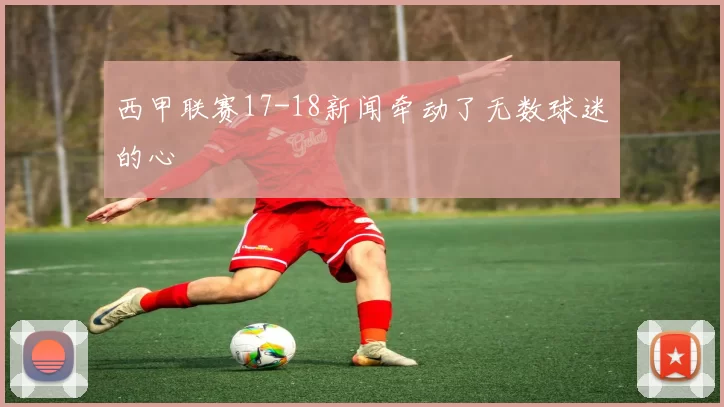 西甲联赛17-18新闻牵动了无数球迷的心