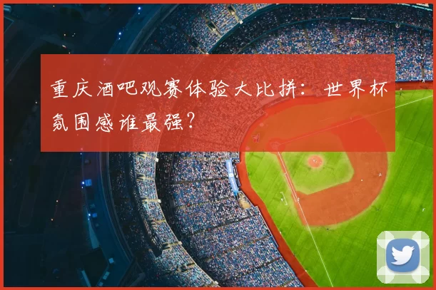 重庆酒吧观赛体验大比拼：世界杯氛围感谁最强？