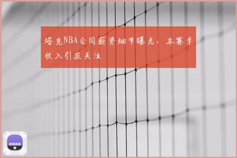 塔克NBA合同薪资细节曝光，本赛季收入引发关注