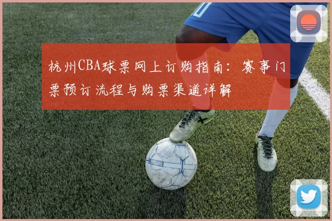 杭州CBA球票网上订购指南：赛事门票预订流程与购票渠道详解