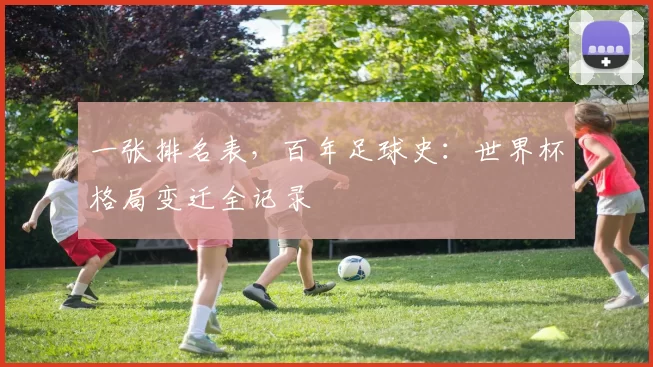 一张排名表，百年足球史：世界杯格局变迁全记录