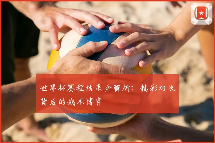 世界杯赛程结果全解析:精彩对决背后的战术博弈