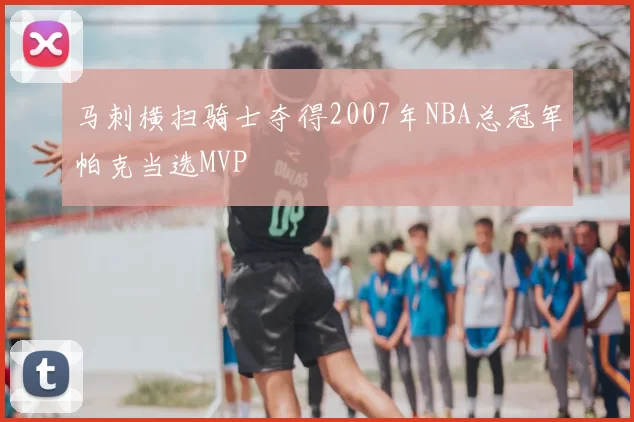 马刺横扫骑士夺得2007年NBA总冠军帕克当选MVP