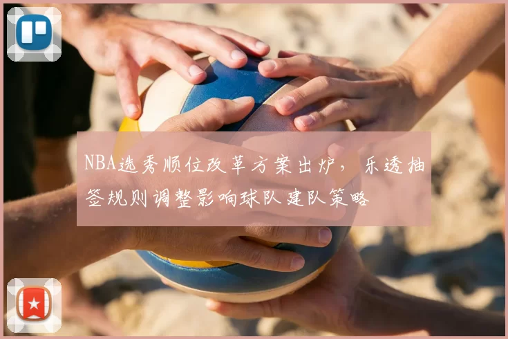 NBA选秀顺位改革方案出炉，乐透抽签规则调整影响球队建队策略