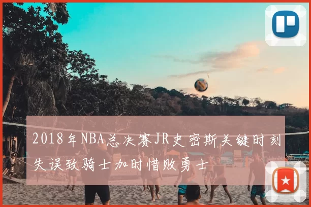 2018年NBA总决赛JR史密斯关键时刻失误致骑士加时惜败勇士