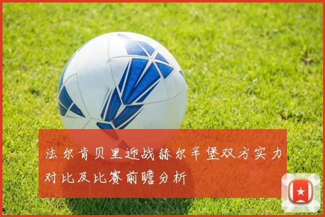 法尔肯贝里迎战赫尔辛堡双方实力对比及比赛前瞻分析
