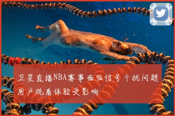 卫星直播NBA赛事面临信号干扰问题用户观看体验受影响